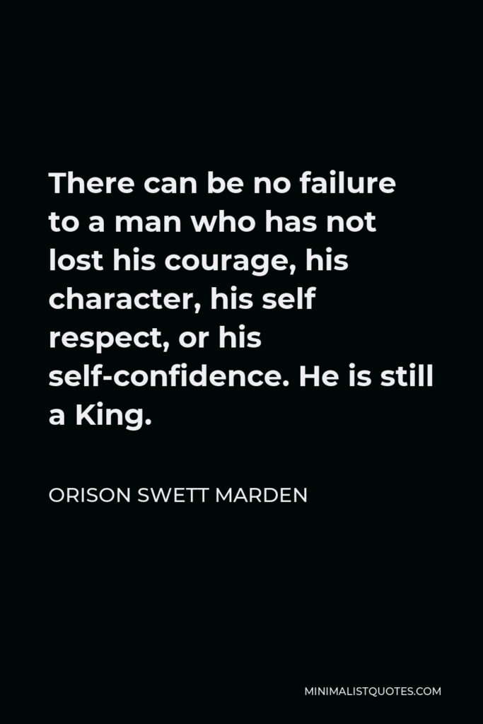 Orison Swett Marden Quote - There can be no failure to a man who has not lost his courage, his character, his self respect, or his self-confidence. He is still a King.