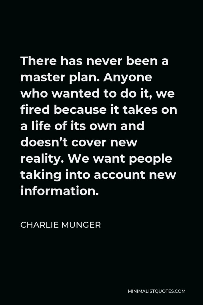 Charlie Munger Quote - There has never been a master plan. Anyone who wanted to do it, we fired because it takes on a life of its own and doesn’t cover new reality. We want people taking into account new information.