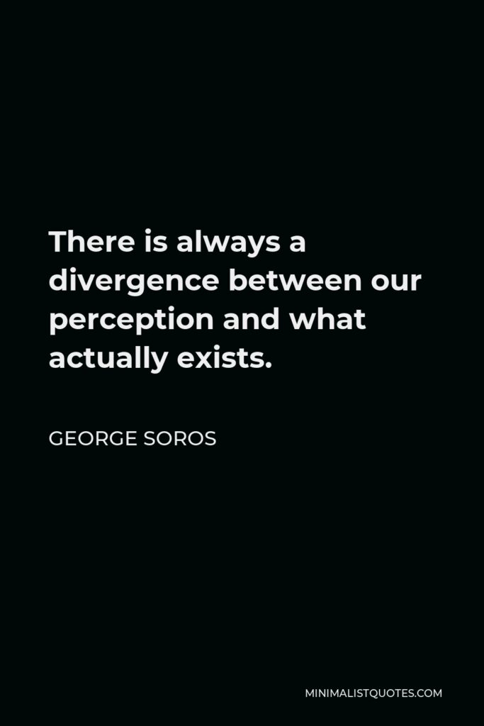 George Soros Quote - There is always a divergence between our perception and what actually exists.