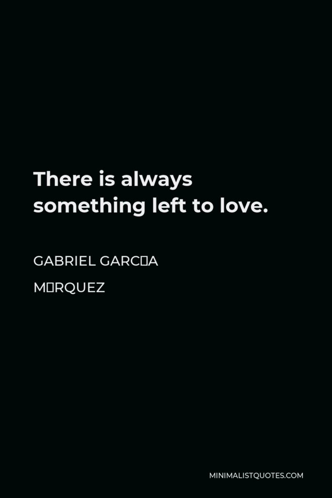 Gabriel García Márquez Quote - There is always something left to love.