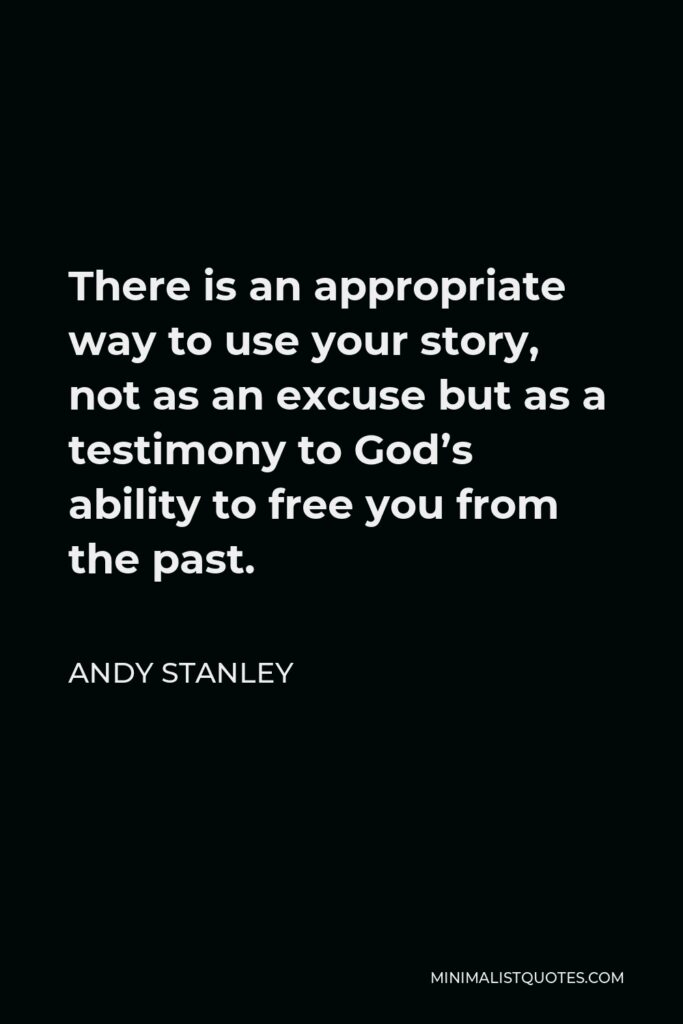 Andy Stanley Quote - There is an appropriate way to use your story, not as an excuse but as a testimony to God’s ability to free you from the past.