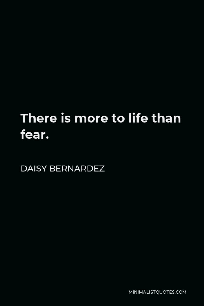 Daisy Bernardez Quote - There is more to life than fear.