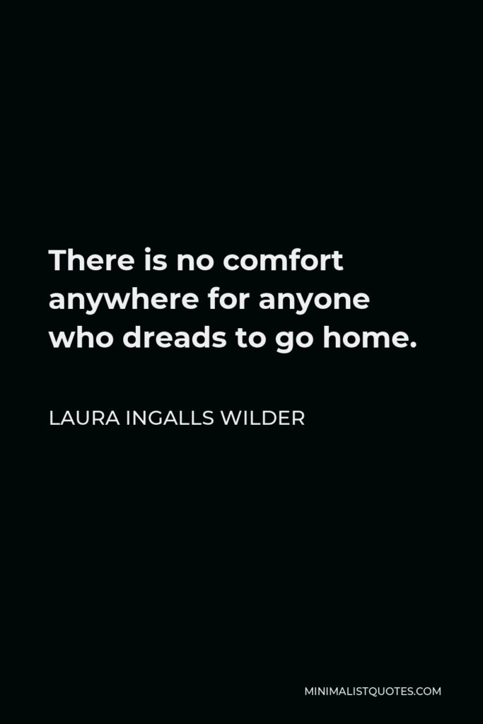 Laura Ingalls Wilder Quote - There is no comfort anywhere for anyone who dreads to go home.