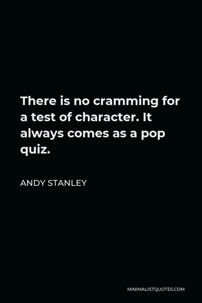 Andy Stanley Quote - There is no cramming for a test of character. It always comes as a pop quiz.