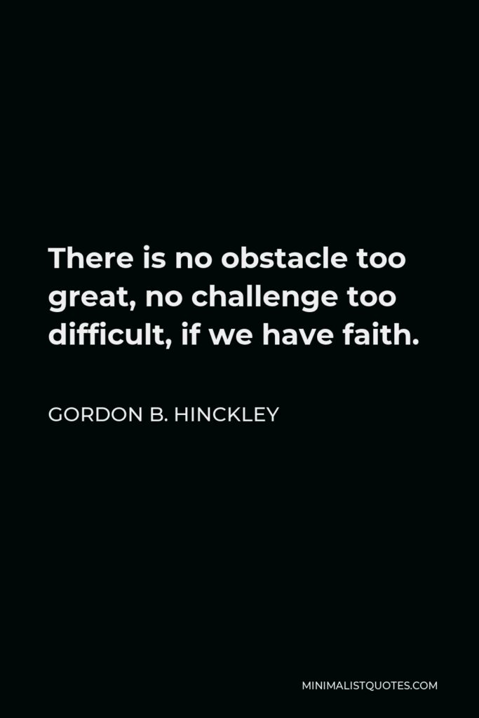 Gordon B. Hinckley Quote - There is no obstacle too great, no challenge too difficult, if we have faith.