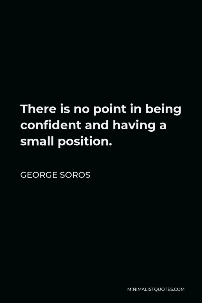 George Soros Quote - There is no point in being confident and having a small position.