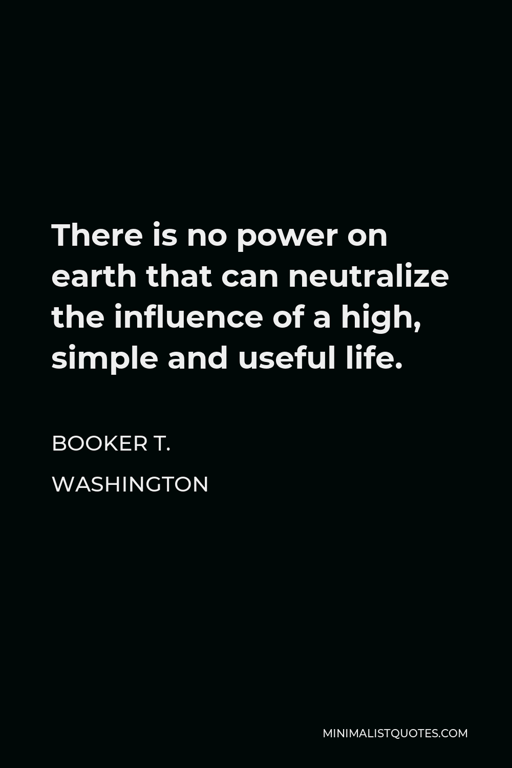 Booker T. Washington Quote - There is no power on earth that can neutralize the influence of a high, simple and useful life.