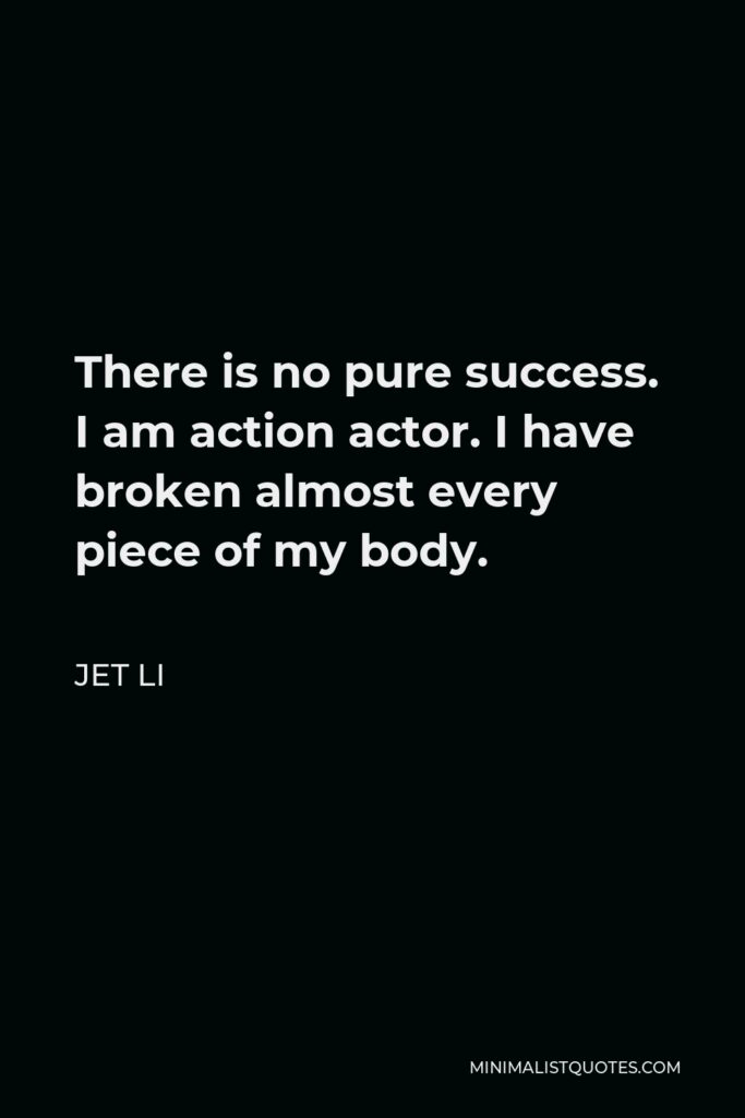 Jet Li Quote - There is no pure success. I am action actor. I have broken almost every piece of my body.
