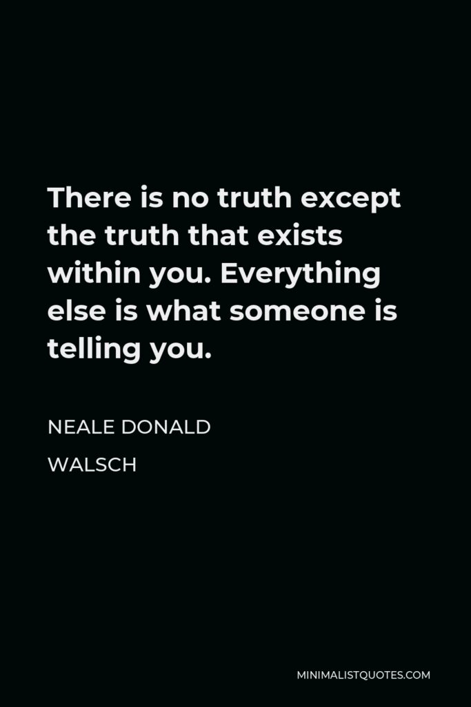 Neale Donald Walsch Quote - There is no truth except the truth that exists within you. Everything else is what someone is telling you.