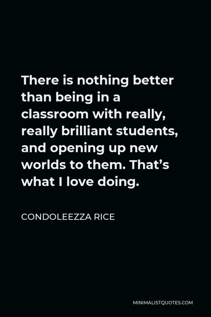 Condoleezza Rice Quote - There is nothing better than being in a classroom with really, really brilliant students, and opening up new worlds to them. That’s what I love doing.