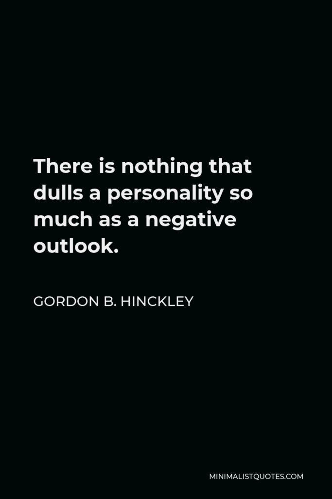Gordon B. Hinckley Quote - There is nothing that dulls a personality so much as a negative outlook.