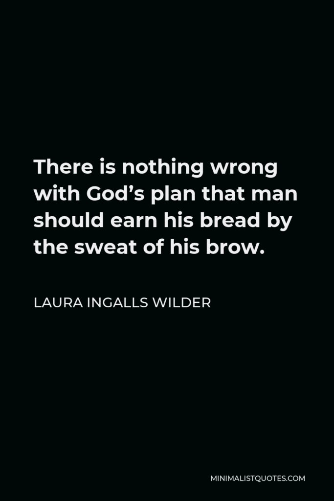 Laura Ingalls Wilder Quote - There is nothing wrong with God’s plan that man should earn his bread by the sweat of his brow.