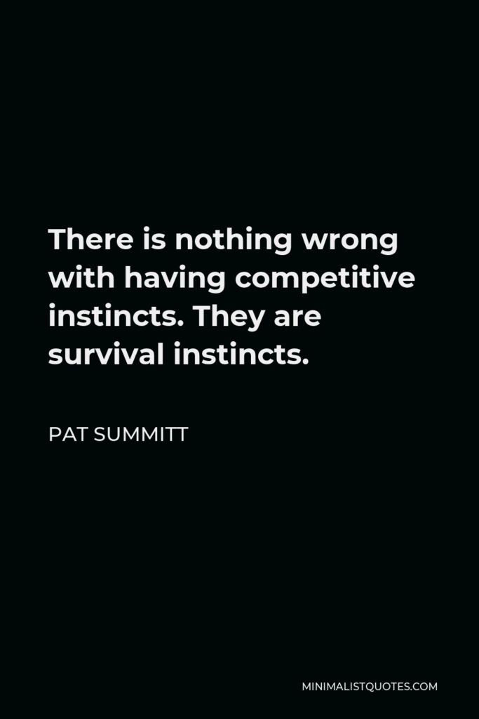 Pat Summitt Quote - There is nothing wrong with having competitive instincts. They are survival instincts.