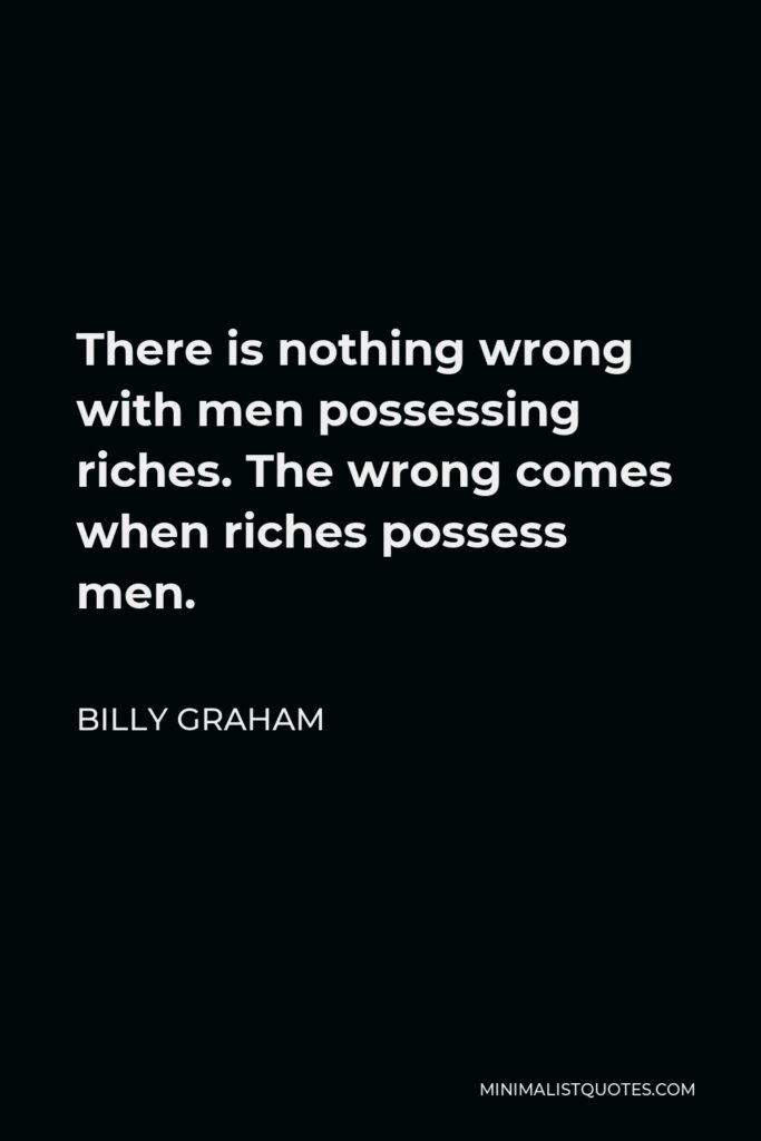 Billy Graham Quote - There is nothing wrong with men possessing riches. The wrong comes when riches possess men.