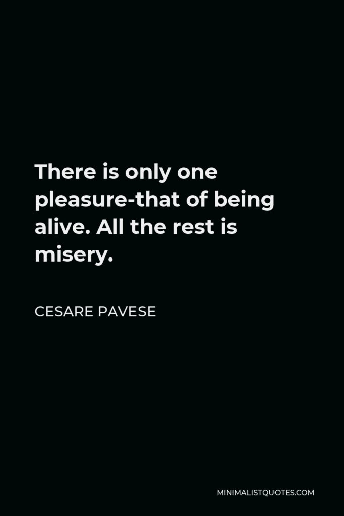 Cesare Pavese Quote - There is only one pleasure-that of being alive. All the rest is misery.