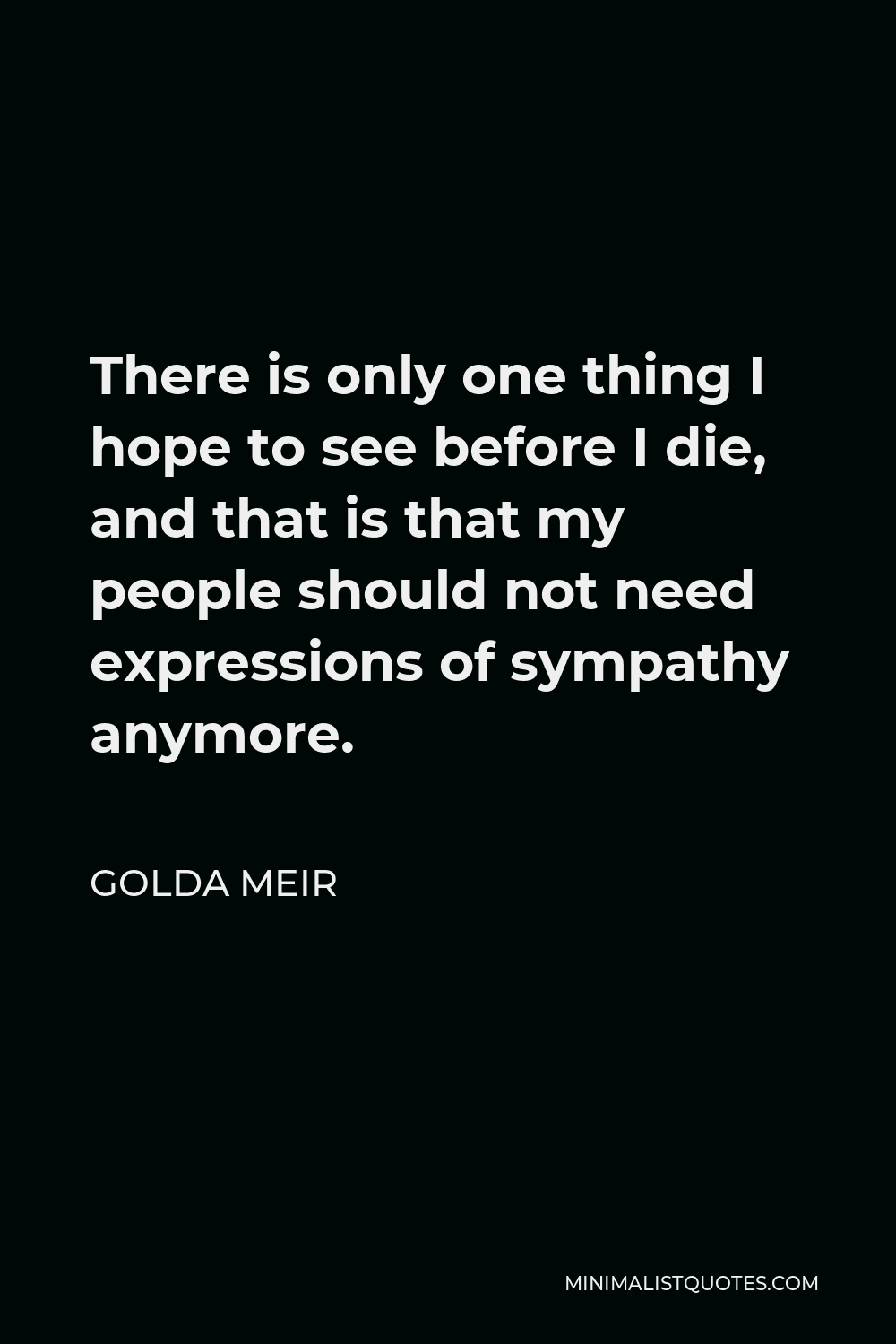 Golda Meir Quote - There is only one thing I hope to see before I die, and that is that my people should not need expressions of sympathy anymore.