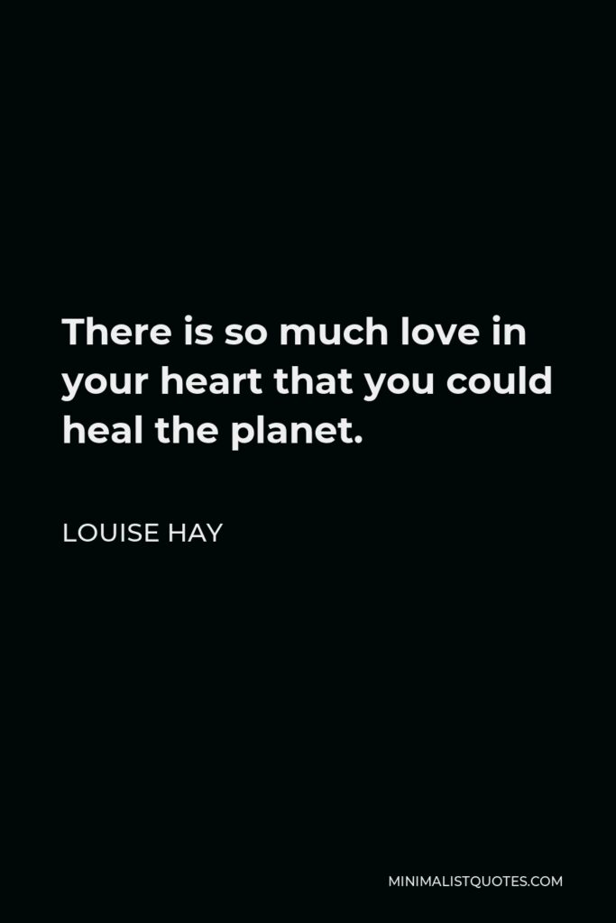 Louise Hay Quote - There is so much love in your heart that you could heal the planet.
