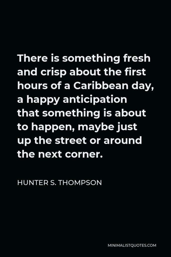 Hunter S. Thompson Quote - There is something fresh and crisp about the first hours of a Caribbean day, a happy anticipation that something is about to happen, maybe just up the street or around the next corner.