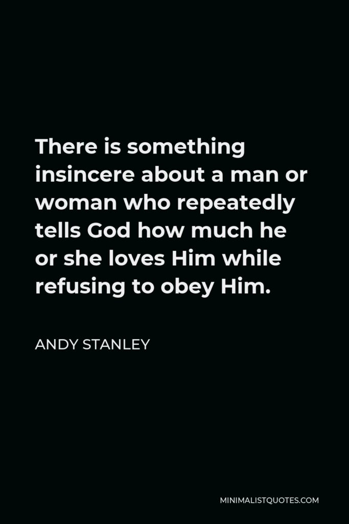 Andy Stanley Quote - There is something insincere about a man or woman who repeatedly tells God how much he or she loves Him while refusing to obey Him.
