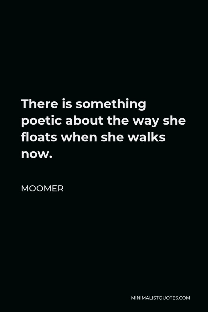 Moomer Quote - There is something poetic about the way she floats when she walks now.