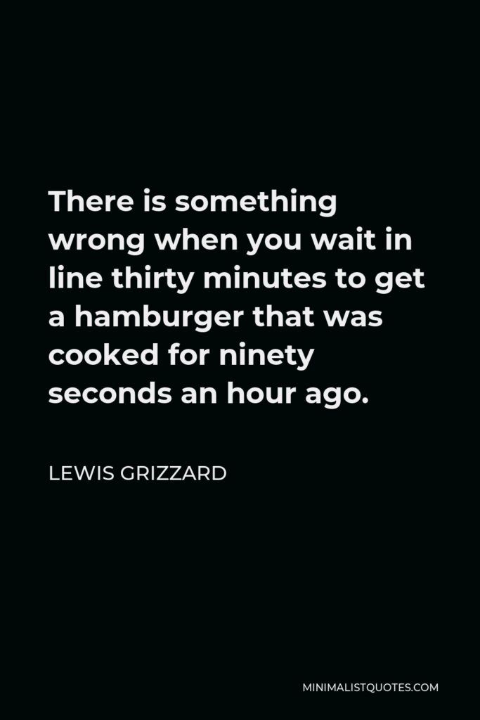 Lewis Grizzard Quote - There is something wrong when you wait in line thirty minutes to get a hamburger that was cooked for ninety seconds an hour ago.