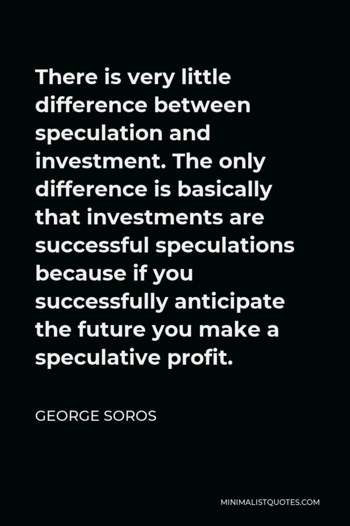 George Soros Quote - There is very little difference between speculation and investment. The only difference is basically that investments are successful speculations because if you successfully anticipate the future you make a speculative profit.