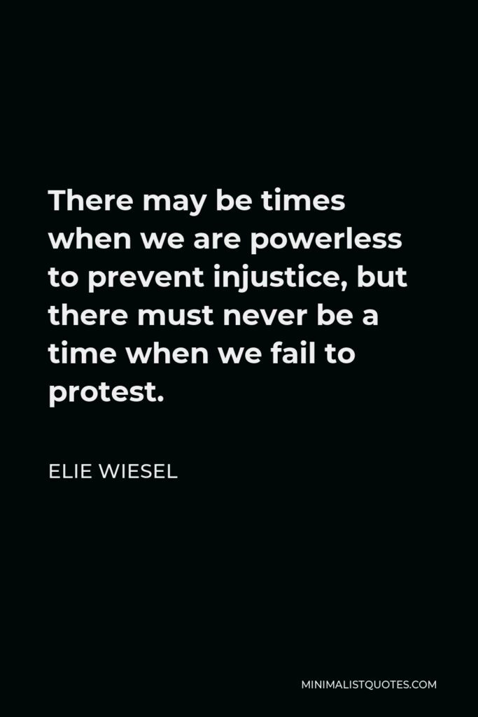 Elie Wiesel Quote - There may be times when we are powerless to prevent injustice, but there must never be a time when we fail to protest.