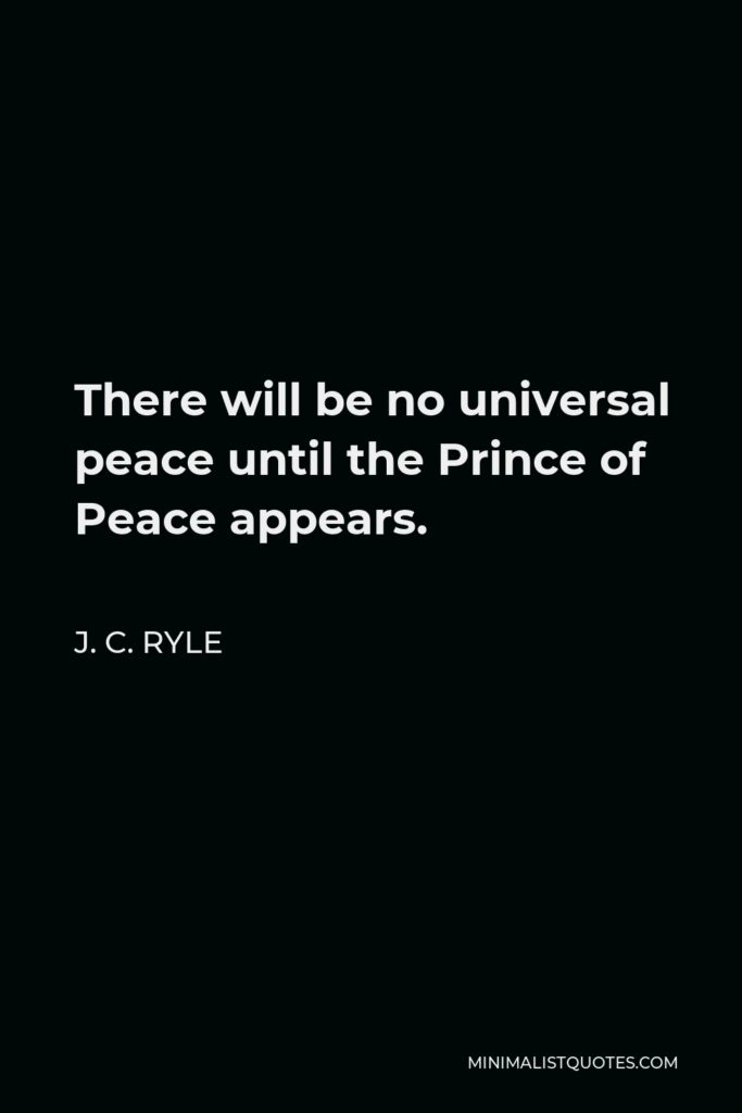 J. C. Ryle Quote - There will be no universal peace until the Prince of Peace appears.