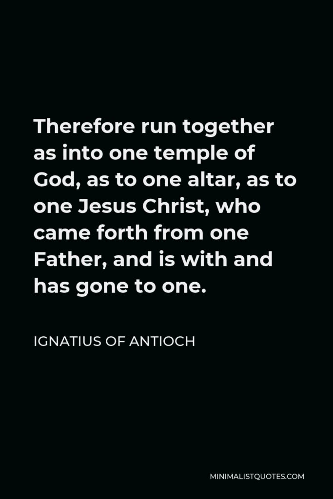 Ignatius of Antioch Quote - Therefore run together as into one temple of God, as to one altar, as to one Jesus Christ, who came forth from one Father, and is with and has gone to one.