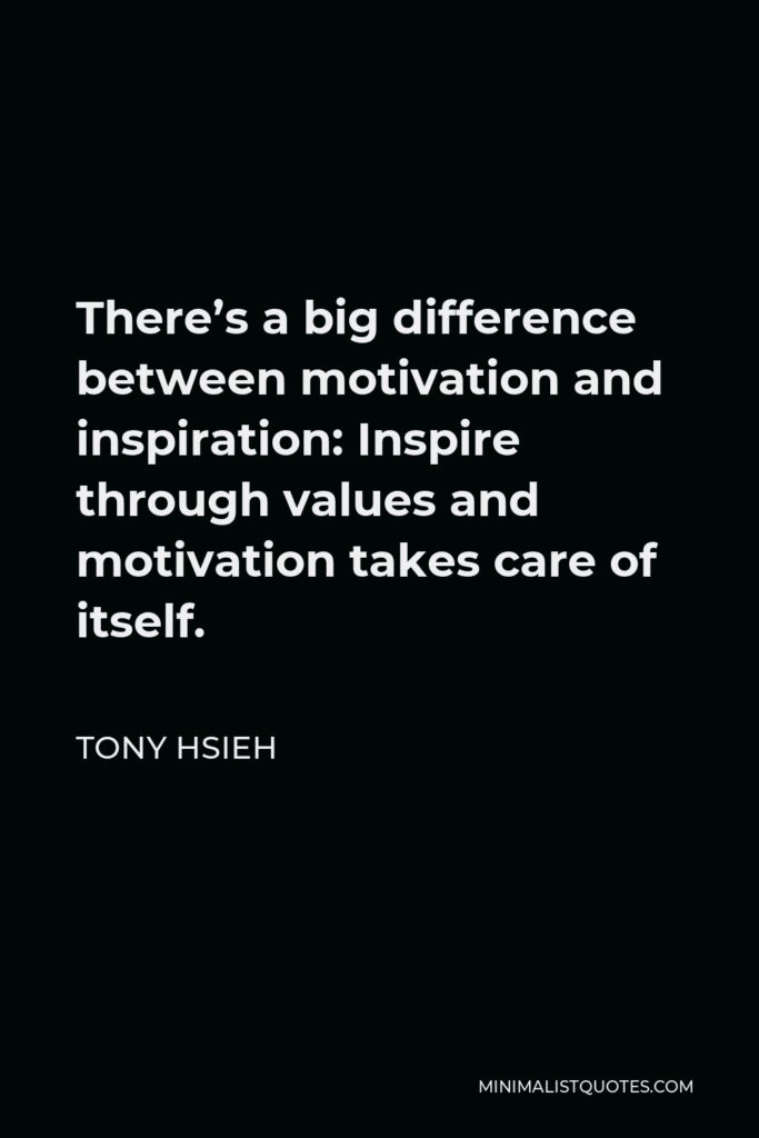 Tony Hsieh Quote - There’s a big difference between motivation and inspiration: Inspire through values and motivation takes care of itself.