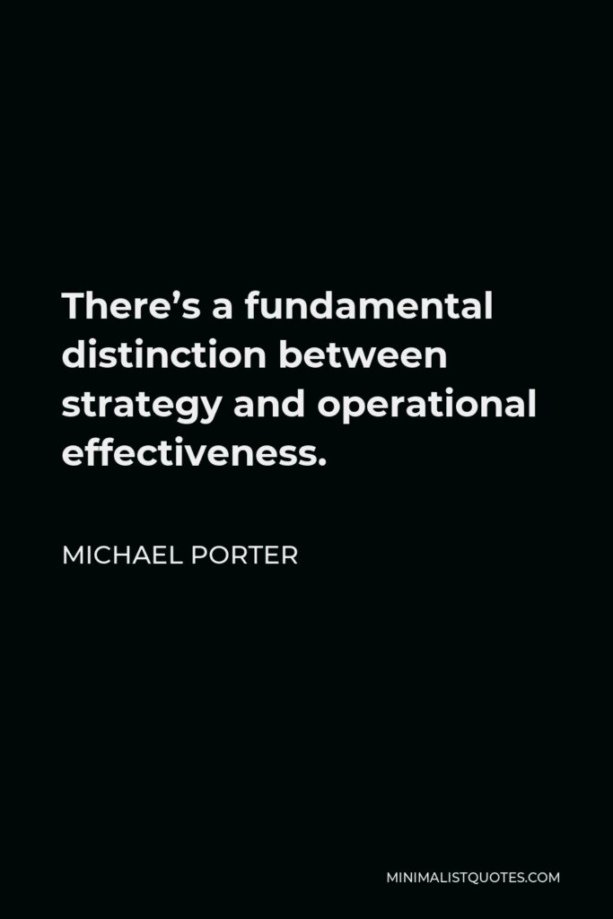 Michael Porter Quote - There’s a fundamental distinction between strategy and operational effectiveness.