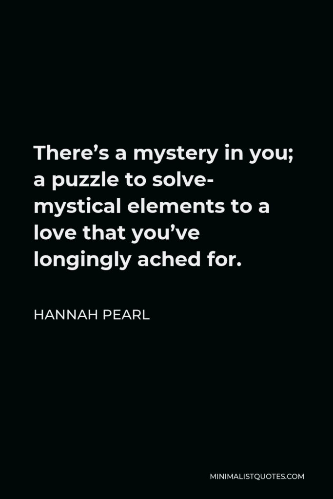 Hannah Pearl Quote - There’s a mystery in you; a puzzle to solve- mystical elements to a love that you’ve longingly ached for.