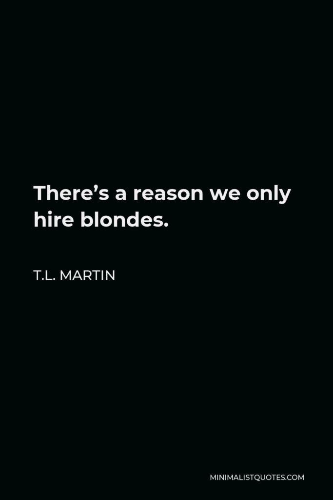 T.L. Martin Quote - There’s a reason we only hire blondes.