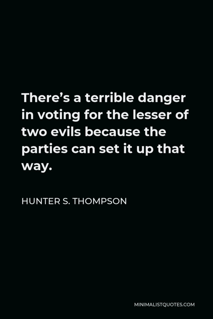 Hunter S. Thompson Quote - There’s a terrible danger in voting for the lesser of two evils because the parties can set it up that way.
