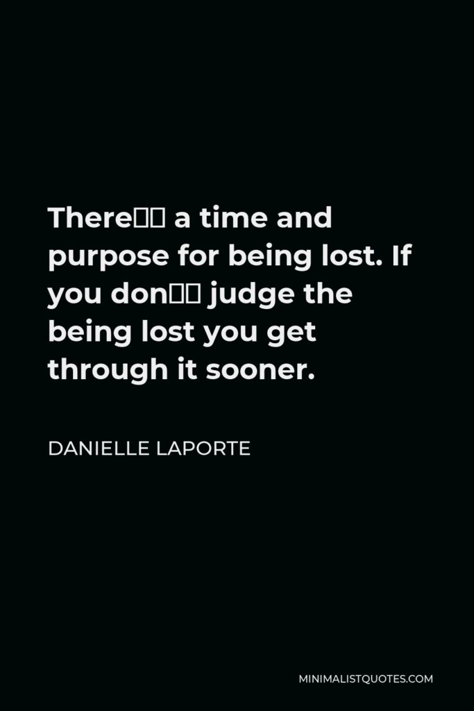 Danielle LaPorte Quote - There’s a time and purpose for being lost. If you don’t judge the being lost you get through it sooner.