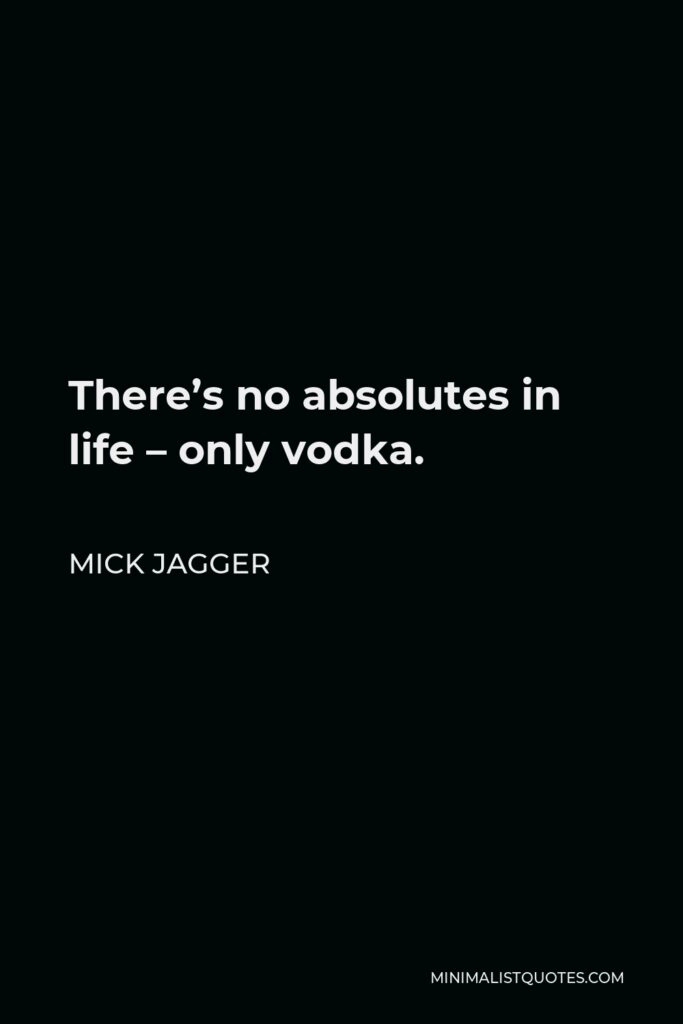 Mick Jagger Quote - There’s no absolutes in life – only vodka.