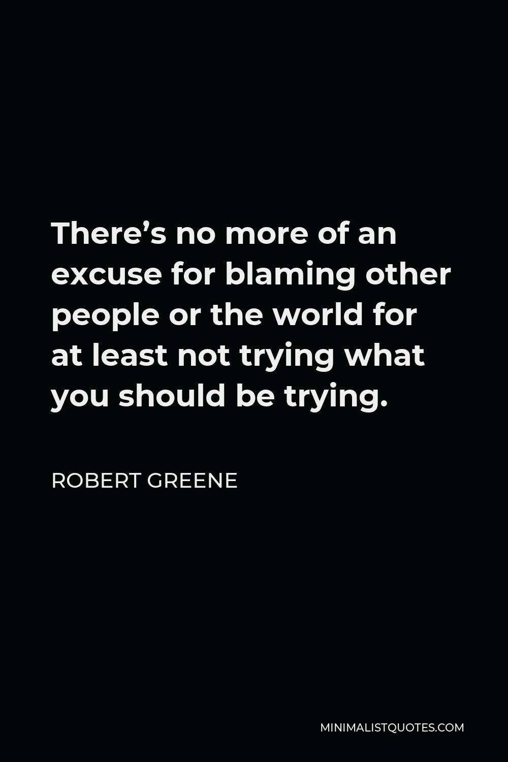Robert Greene Quote - There’s no more of an excuse for blaming other people or the world for at least not trying what you should be trying.