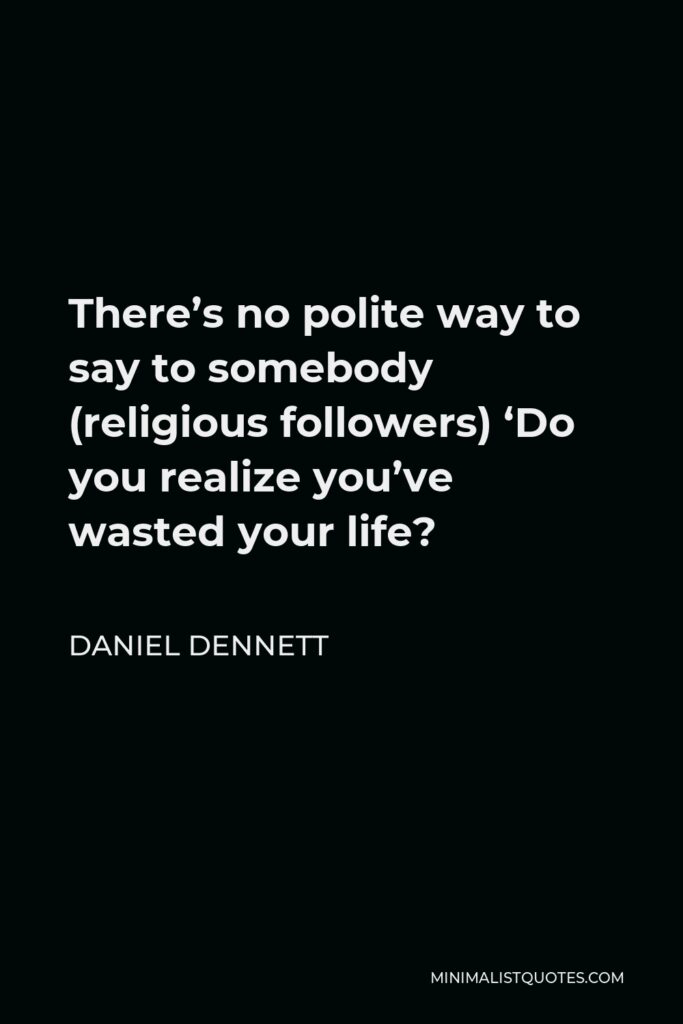 Daniel Dennett Quote - There’s no polite way to say to somebody (religious followers) ‘Do you realize you’ve wasted your life?