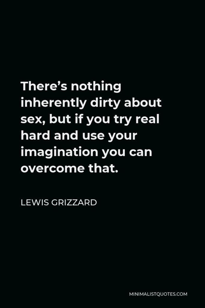 Lewis Grizzard Quote - There’s nothing inherently dirty about sex, but if you try real hard and use your imagination you can overcome that.