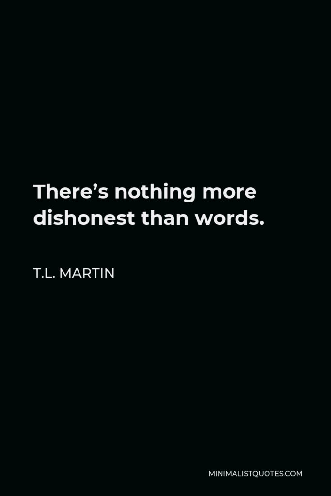 T.L. Martin Quote - There’s nothing more dishonest than words.