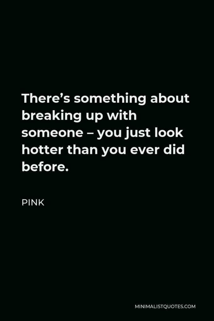 Pink Quote - There’s something about breaking up with someone – you just look hotter than you ever did before.
