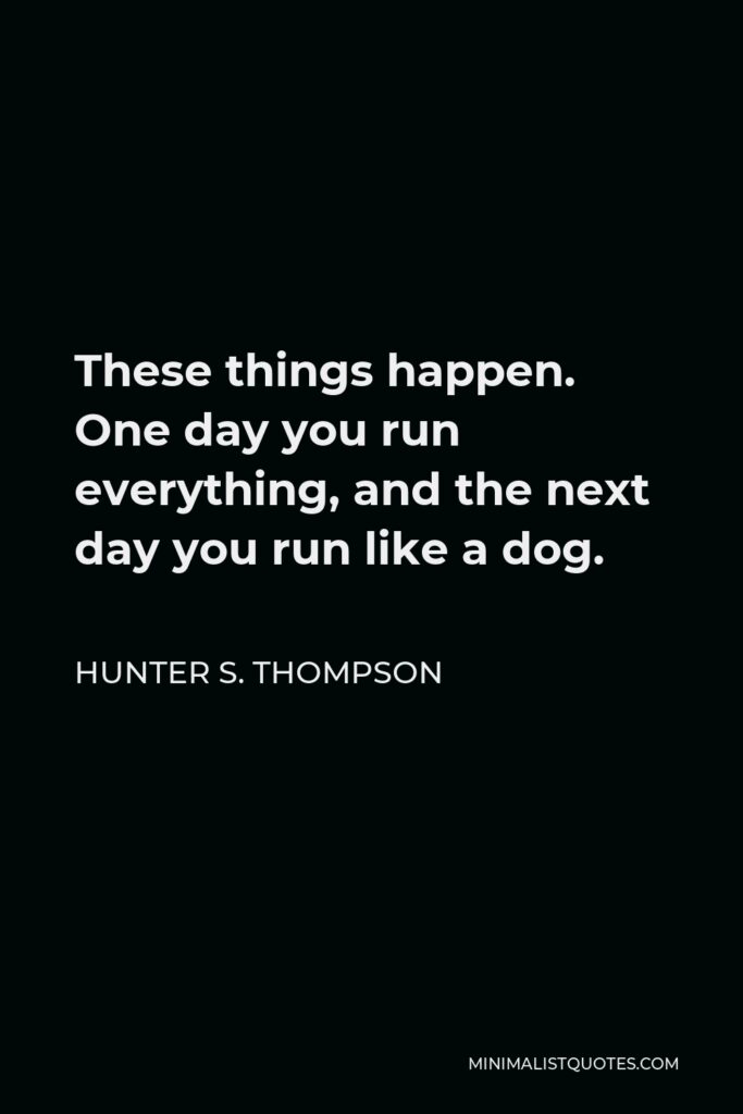 Hunter S. Thompson Quote - These things happen. One day you run everything, and the next day you run like a dog.