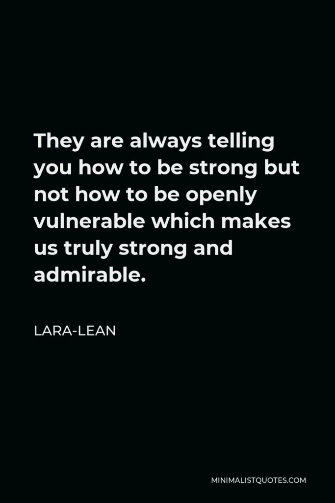 Lara-Lean Quote - They are always telling you how to be strong but not how to be openly vulnerable which makes us truly strong and admirable.