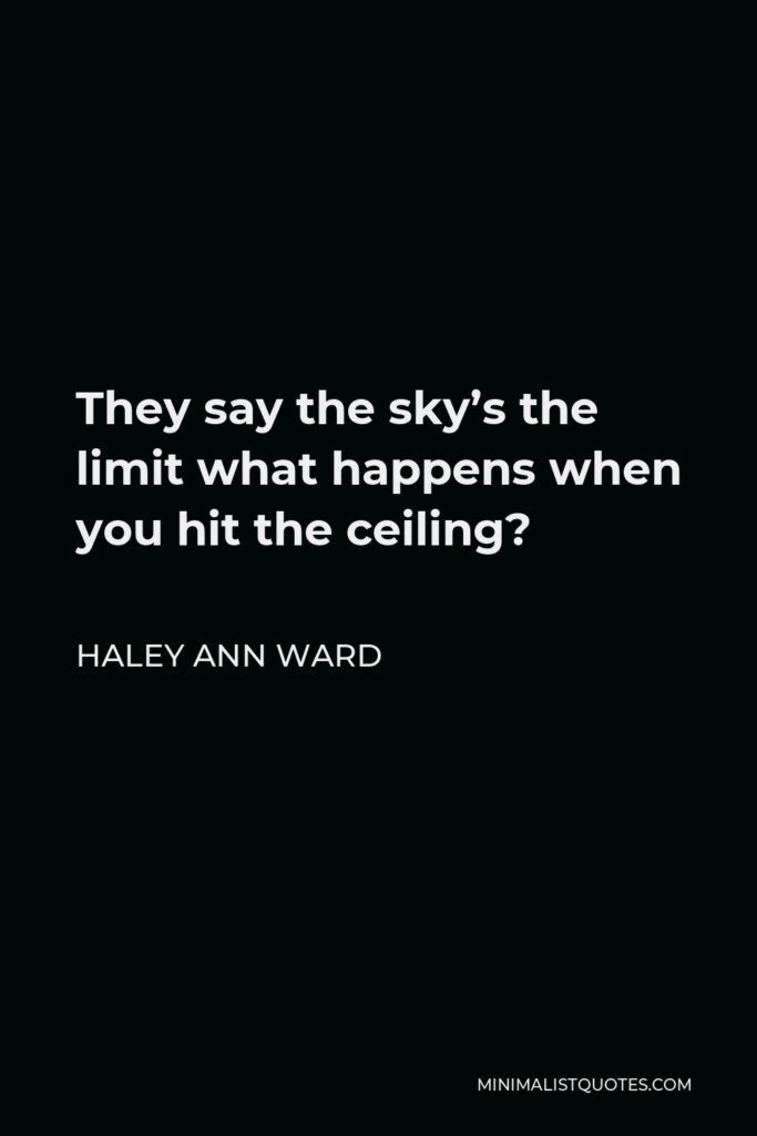 Haley Ann Ward Quote - They say the sky’s the limit what happens when you hit the ceiling?