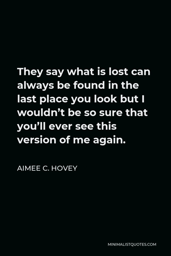 Aimee C. Hovey Quote - They say what is lost can always be found in the last place you look but I wouldn’t be so sure that you’ll ever see this version of me again.