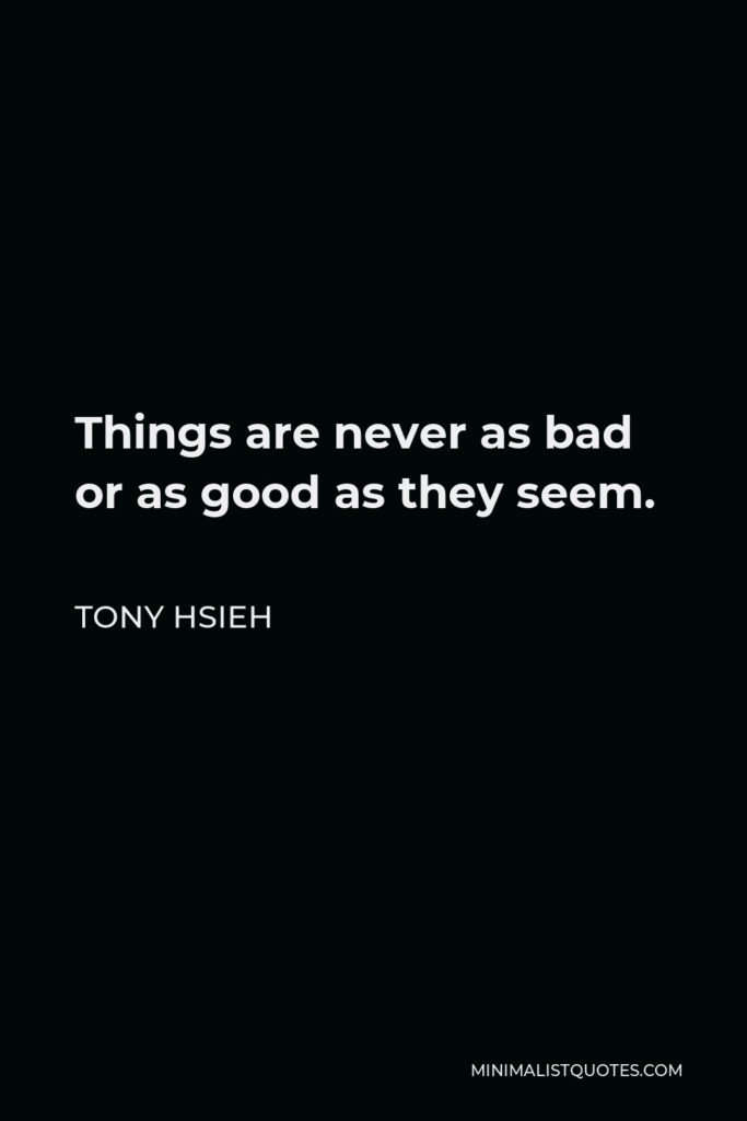 Tony Hsieh Quote - Things are never as bad or as good as they seem.