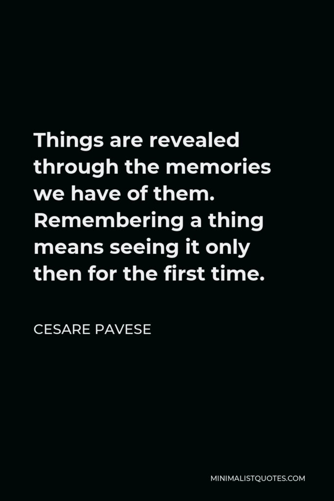 Cesare Pavese Quote - Things are revealed through the memories we have of them. Remembering a thing means seeing it only then for the first time.