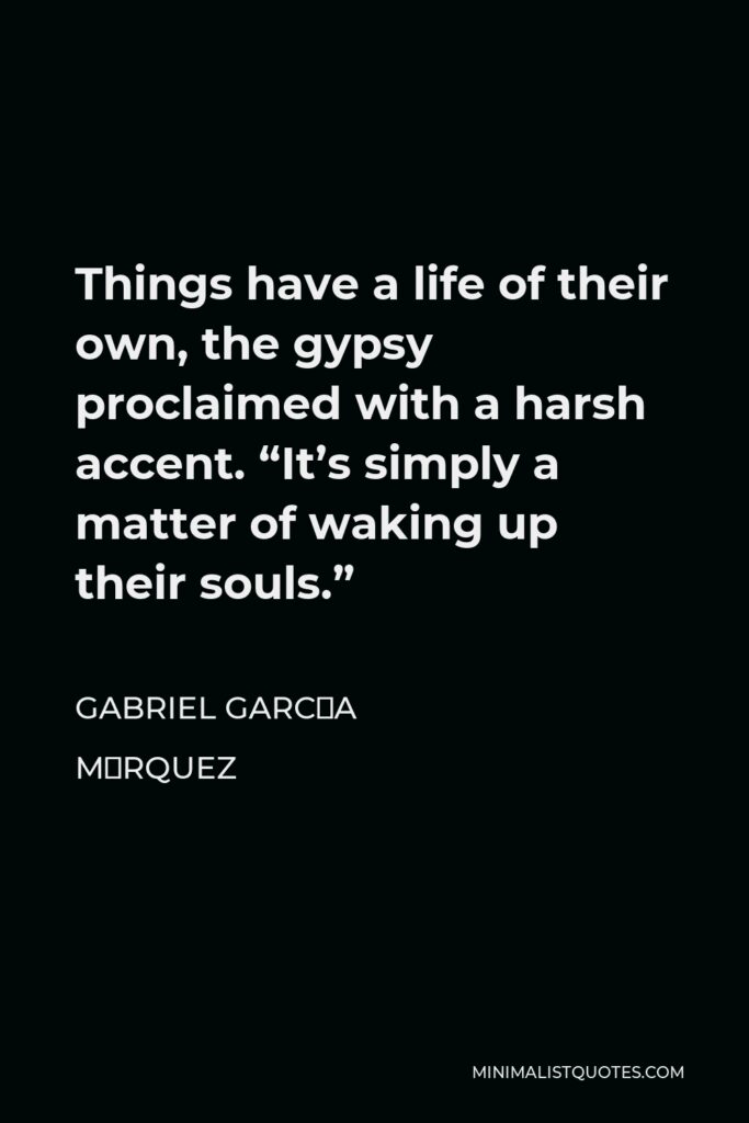 Gabriel García Márquez Quote - Things have a life of their own, the gypsy proclaimed with a harsh accent. “It’s simply a matter of waking up their souls.”
