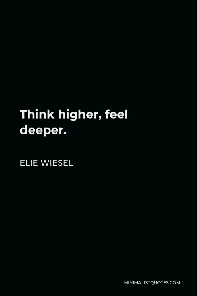 Elie Wiesel Quote - Think higher, feel deeper.