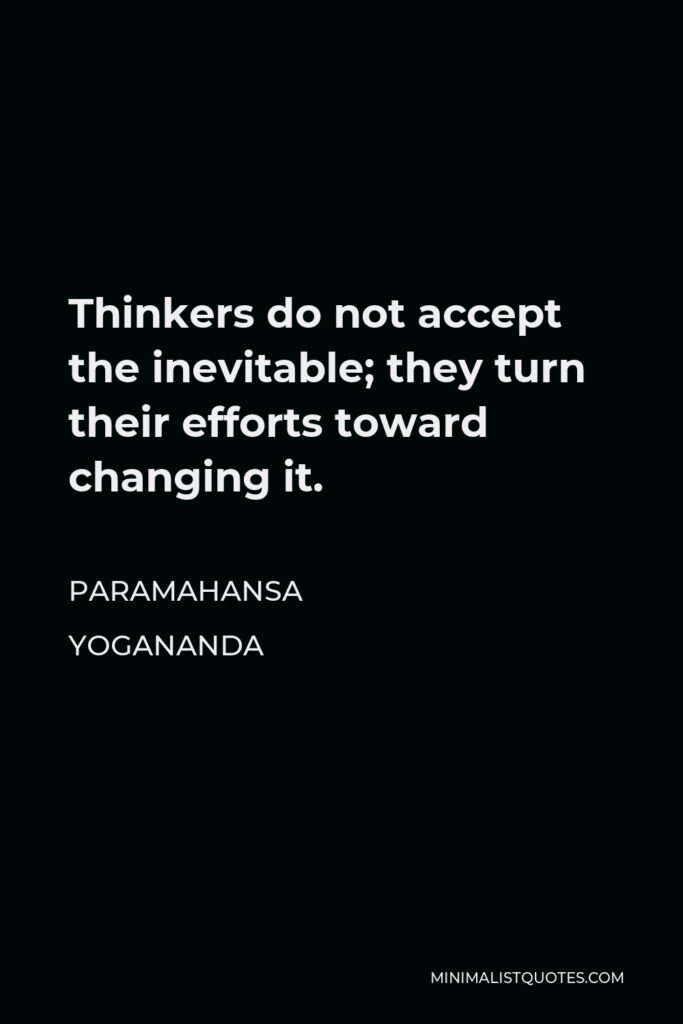 Paramahansa Yogananda Quote - Thinkers do not accept the inevitable; they turn their efforts toward changing it.